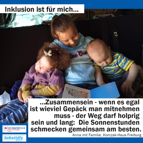 Ein großes Mädchen hält ihre Geschwister im Arm und ließt ein Buch vor. Darunter steht: " Inklusion ist für mich Zusammensein - wenn es egal ist wieviel Gepäck man mitnehmen muss - der Weg darf holprig sein und lang: Die Sonnenstunden schmecken gemeinsam am besten. Anna mit Familie, Korczak-Haus Freiburg"