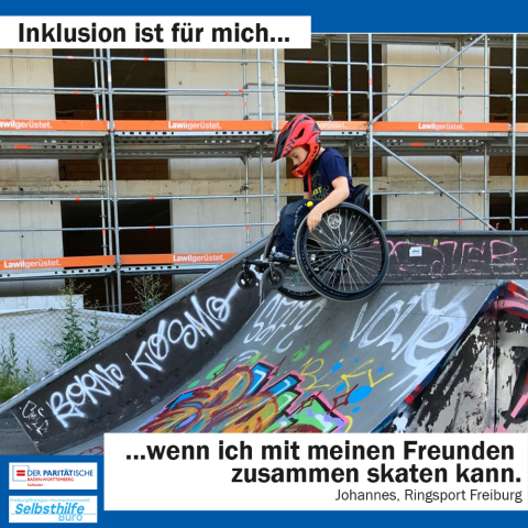 Ein Junge hat seinen Rollstuhl gerade über die Kante der Halfpipe geschoben, jetzt gehts steil bergab. Darunter steht: "Inklusion ist für mich wenn ich mit meinen Freunden zusammen skaten kann. Johannes, Ringsport Freiburg"