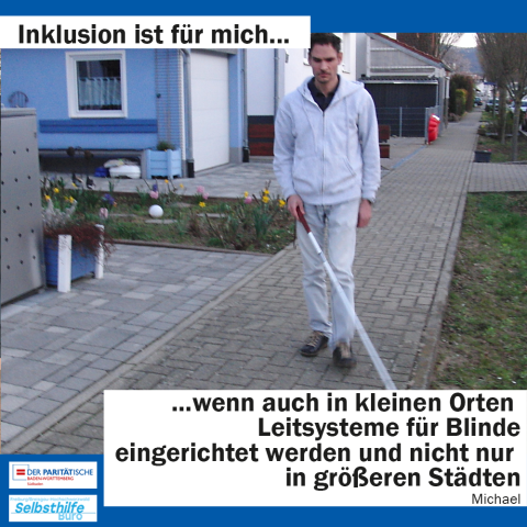 Ein Mann geht mit einem Blindenstock über einen Gehweg vor einer Häusersiedlung. Darunter steht: "Inklusion ist für mich wenn auch in kleinen Orten Leitsysteme für Blinde eingerichtet werden und nicht nur in größeren Städten. Michael"