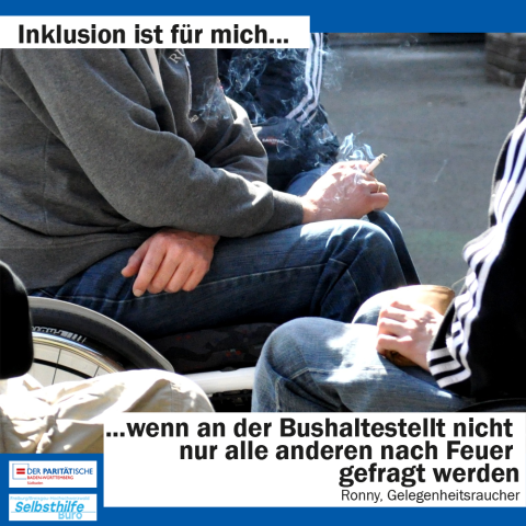 Ein Rollstuhfahrer raucht. Darunter steht: "Inklusion ist für mich wenn an der Bushaltestelle nicht nur alle anderen nach Feuer gefragt werden. Ronny, Gelegenheitsraucher"