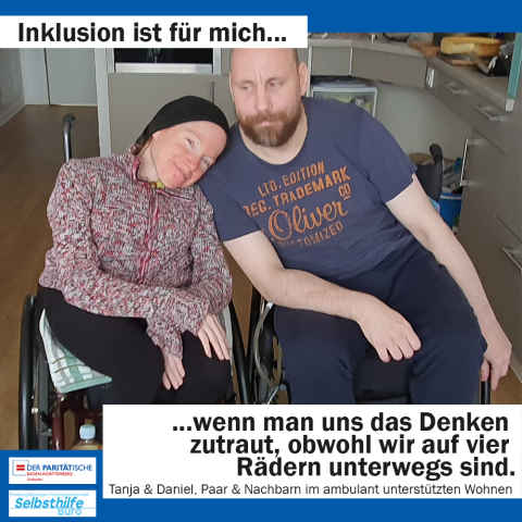 Eine Frau und ein Mann im Rollstuhl lehnen sich aneinander. Darunter steht: "Inklusion ist für mich wenn man uns das Denken zutraut, obwohl wir auf vier Rädern unterwegs sind. Tanja & Daniel, Paar und Nachbarn im ambulant unterstützten Wohnen"