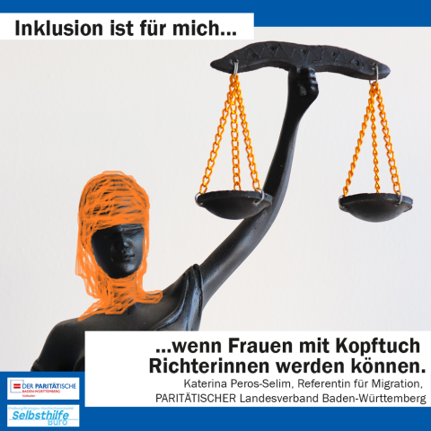 Eine Frauenstatur mit Kopftuch und einer hochgehaltenen Waage. Darunter steht: "Inklusion ist für mich wenn Frauen mit Kopftuch Richterinnen werden können. Katharina Peros-Selim, Referentin für Migration, PARITÄTISCHER Landesverband Baden-Württemberg"